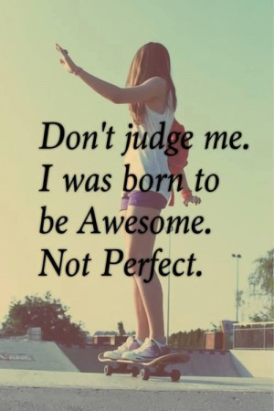 Don't judge me I was born to be awesome not perfect.