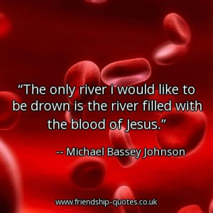 ... would like to be drown is the river filled with the blood of Jesus
