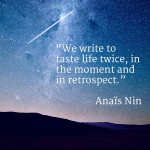 ... write to taste life twice, in the moment and in retrospect. Anais Nin