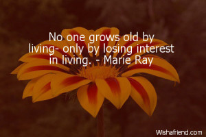 No one grows old by living- only by losing interest in living. - Marie ...
