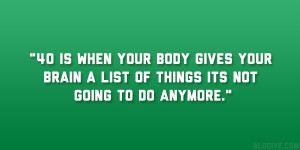 40 is when your body gives your brain a list of things its not going ...
