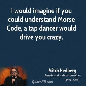 would imagine that if you could understand Morse code, a tap dancer ...