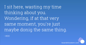 sit here, wasting my time thinking about you. Wondering, if at that ...