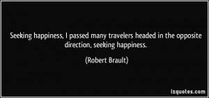 ... headed in the opposite direction, seeking happiness. - Robert Brault