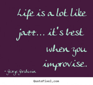 ... like jazz... it's best when you.. George Gershwin famous life quotes