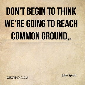 Don't begin to think we're going to reach common ground. - John Spratt