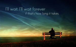 ll wait. I'll wait forever if that's how long it takes.