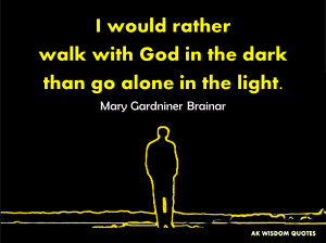 would rather walk with God in the dark than go alone in the light.