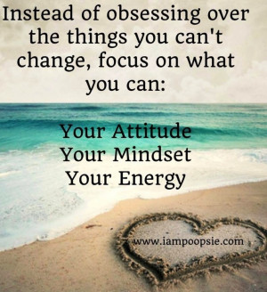 of obsessing over the things you can't change, focus on what you ...