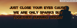Just close your eyes 'Cause we are only Sparks But Together Burning ...