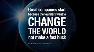 Great companies start because the founders want to change the world ...