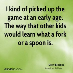 Drew Bledsoe - I kind of picked up the game at an early age. The way ...