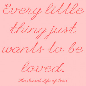Every little thing wants to be loved secret life of bees quote ...