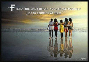 Friends are like mirrors. You can see yourself just by looking at them ...
