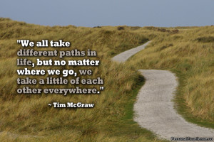 all take different paths in life, but no matter where we go, we take ...