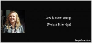 Love is never wrong. - Melissa Etheridge