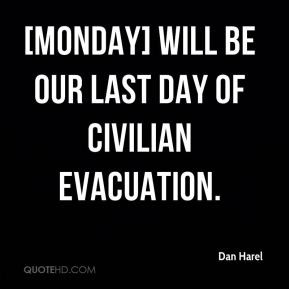 Dan Harel - [Monday] will be our last day of civilian evacuation.