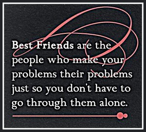 Best friends are the people who make your problems their problems just ...