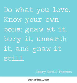 ... your own bone; gnaw at it, bury it, unearth it, and gnaw it still