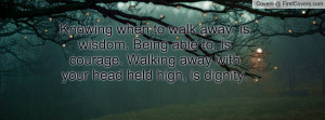 ... to, is courage. Walking away with your head held high, is dignity