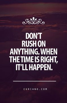 Don't rush on anything. When the time is right, it'll happen ...