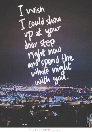 wish I could show up at your door step right now and spend the whole ...