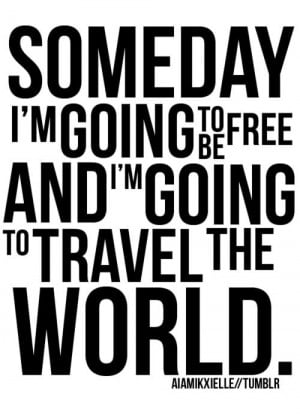 Someday I’m going to be free and I’m going to travel the world.