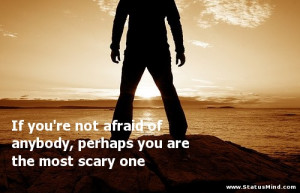If you're not afraid of anybody, perhaps you are the most scary one ...