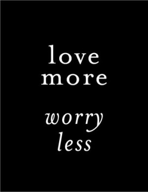 love more, worry less... and when you love, you worry about those you ...