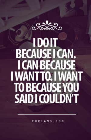 Do It Because I Can, I Can Because I Want To I Want To Because You ...