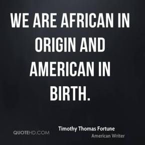 ... are African in origin and American in birth. - Timothy Thomas Fortune