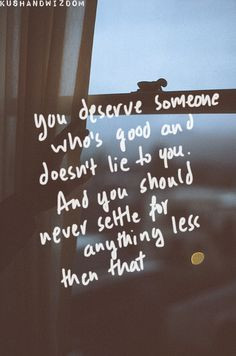 You deserve someone who's good and doesn't lie to you. And you should ...