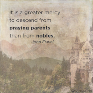... to descend from praying parents than from nobles . —John Flavel