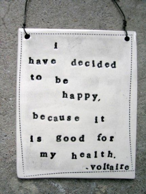 have decided to be happy because it is good for my health. TRUE!
