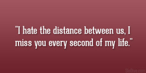 hate the distance between us, I miss you every second of my life ...