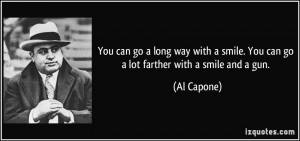 ... smile. You can go a lot farther with a smile and a gun. - Al Capone
