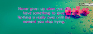 up when you still have something to give. Nothing is really over until ...