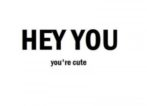 HEY YOU! You’re cute :)