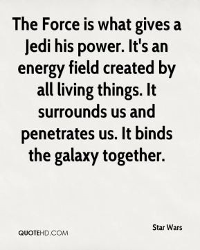 The Force is what gives a Jedi his power. It's an energy field created ...