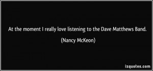 ... really love listening to the Dave Matthews Band. - Nancy McKeon