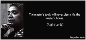 The master's tools will never dismantle the master's house. - Audre ...
