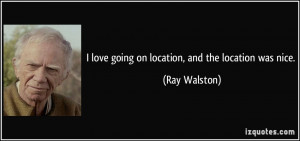 love going on location, and the location was nice. - Ray Walston