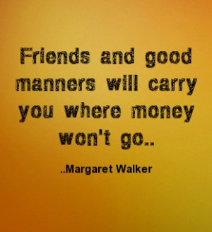 ... and good manners will carry you where money won't go. Margaret Walker