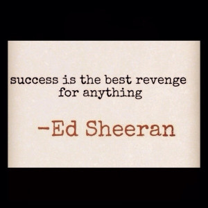 Success is the best revenge for anything. -Ed Sheeran
