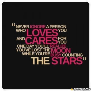 Never ignore a person who loves you and cares for you. One day you'll ...