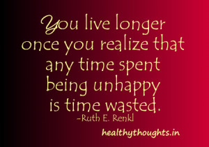 ... live longer once you know that any time spent being unhappy is wasted