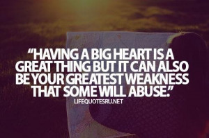 big heart is a great thing but it can also be your greatest weakness ...