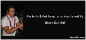 like to think that I'm not as ominous in real life. - Daniel Dae Kim