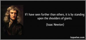 ... others, it is by standing upon the shoulders of giants. - Isaac Newton