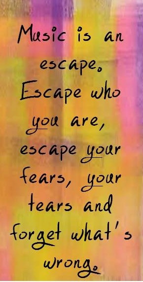 music is an escape escape who you are escape your fears your tears and ...